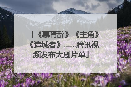 《慕胥辞》《主角》《造城者》……腾讯视频发布大剧片单