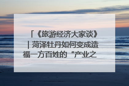 《旅游经济大家谈》｜菏泽牡丹如何变成造福一方百姓的“产业之花”“富民之花”？