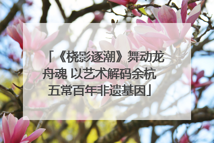 《桡影逐潮》舞动龙舟魂 以艺术解码余杭五常百年非遗基因