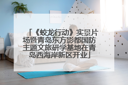 《蛟龙行动》实景片场暨青岛东方影都国防主题文旅研学基地在青岛西海岸新区开业