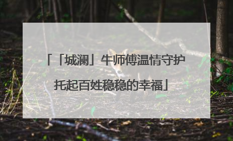 「城澜」牛师傅温情守护 托起百姓稳稳的幸福
