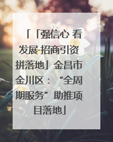 「强信心 看发展·招商引资拼落地」金昌市金川区：“全周期服务”助推项目落地