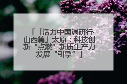 「活力中国调研行·山西篇」太原：科技创新“点燃”新质生产力发展“引擎”