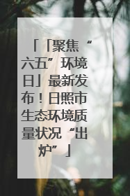 「聚焦“六五”环境日」最新发布！日照市生态环境质量状况“出炉”