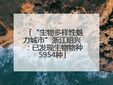 “生物多样性魅力城市”浙江绍兴：已发现生物物种5954种