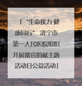 “生命接力·健康同行” 济宁市第一人民医院组织开展器官捐献主题活动日公益活动