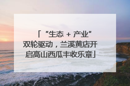 “生态 + 产业”双轮驱动，兰溪黄店开启高山西瓜丰收乐章