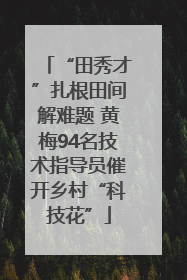 “田秀才”扎根田间解难题 黄梅94名技术指导员催开乡村“科技花”