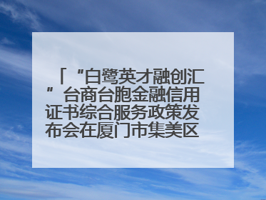 “白鹭英才融创汇”台商台胞金融信用证书综合服务政策发布会在厦门市集美区成功举办