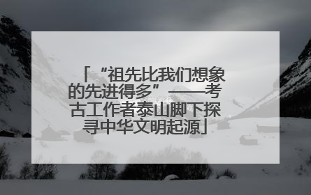 “祖先比我们想象的先进得多”——考古工作者泰山脚下探寻中华文明起源