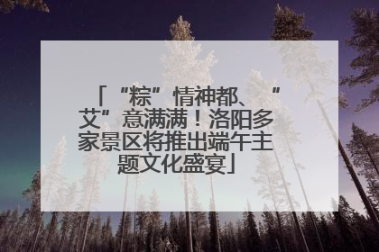 “粽”情神都、“艾”意满满！洛阳多家景区将推出端午主题文化盛宴