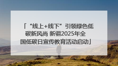 “线上+线下”引领绿色低碳新风尚 新疆2025年全国低碳日宣传教育活动启动