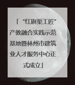 “红旗渠工匠”产教融合实践示范基地暨林州市建筑业人才服务中心正式成立