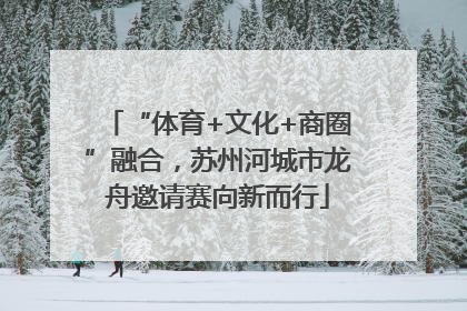 “体育+文化+商圈”融合，苏州河城市龙舟邀请赛向新而行