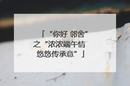 “你好 邻舍”之“浓浓端午情 悠悠传承意”