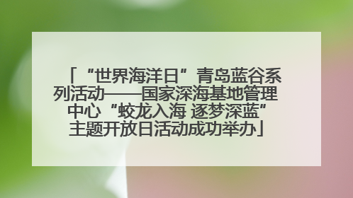 “世界海洋日”青岛蓝谷系列活动——国家深海基地管理中心“蛟龙入海 逐梦深蓝”主题开放日活动成功举办