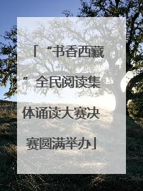 “书香西藏”全民阅读集体诵读大赛决赛圆满举办