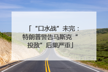 “口水战”未完：特朗普警告马斯克“投敌”后果严重