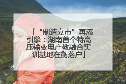 “制造立市”再添引擎：湖南首个特高压输变电产教融合实训基地在衡落户