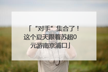 “对手”集合了！这个夏天跟着苏超0元游南京浦口