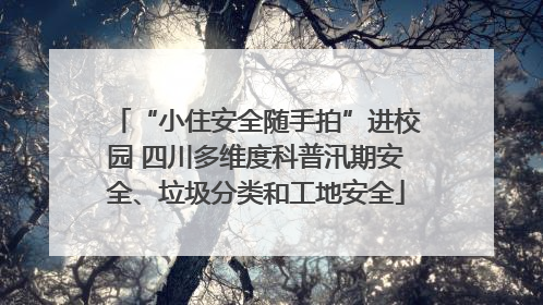 “小住安全随手拍”进校园 四川多维度科普汛期安全、垃圾分类和工地安全
