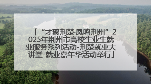 “才聚荆楚·凤鸣荆州”2025年荆州市高校生业生就业服务系列活动-荆楚就业大讲堂-就业嘉年华活动举行