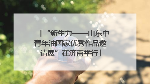 “新生力——山东中青年油画家优秀作品邀请展”在济南举行