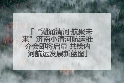 “潮涌清河·航聚未来”济南小清河航运推介会即将启幕 共绘内河航运发展新蓝图