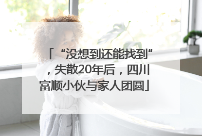 “没想到还能找到”，失散20年后，四川富顺小伙与家人团圆