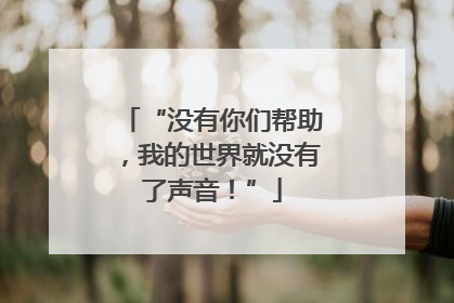 “没有你们帮助，我的世界就没有了声音！”