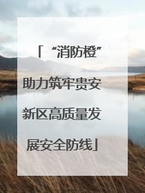 “消防橙”助力筑牢贵安新区高质量发展安全防线
