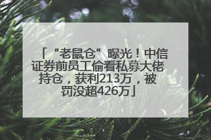 “老鼠仓”曝光！中信证券前员工偷看私募大佬持仓，获利213万，被罚没超426万
