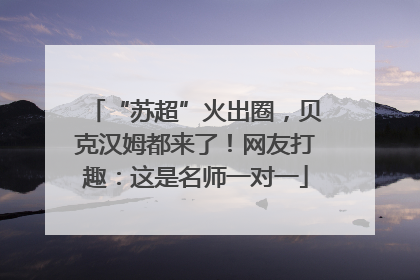 “苏超”火出圈，贝克汉姆都来了！网友打趣：这是名师一对一