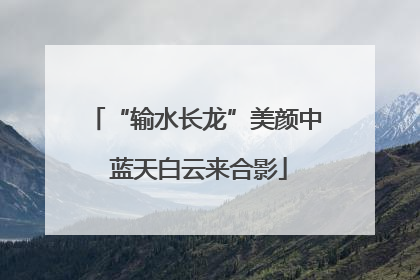 “输水长龙”美颜中 蓝天白云来合影