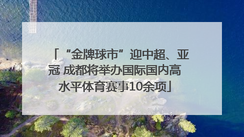“金牌球市”迎中超、亚冠 成都将举办国际国内高水平体育赛事10余项