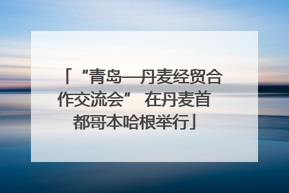 “青岛—丹麦经贸合作交流会” 在丹麦首都哥本哈根举行