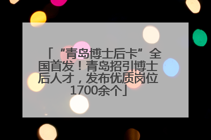 “青岛博士后卡”全国首发！青岛招引博士后人才，发布优质岗位1700余个