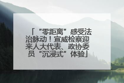 “零距离”感受法治脉动！宣威检察迎来人大代表、政协委员“沉浸式”体验