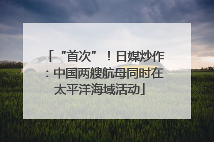 “首次”！日媒炒作：中国两艘航母同时在太平洋海域活动