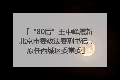 “80后”王中峰履新北京市委政法委副书记，原任西城区委常委