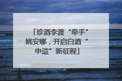 珍酒李渡“牵手”姚安娜，开启白酒“申遗”新征程