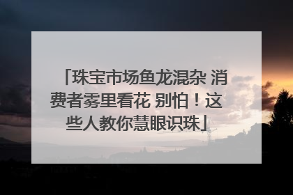珠宝市场鱼龙混杂 消费者雾里看花 别怕！这些人教你慧眼识珠