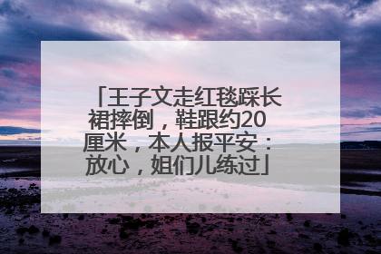 王子文走红毯踩长裙摔倒，鞋跟约20厘米，本人报平安：放心，姐们儿练过