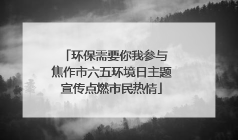 环保需要你我参与 焦作市六五环境日主题宣传点燃市民热情