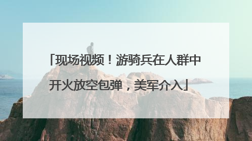 现场视频！游骑兵在人群中开火放空包弹，美军介入