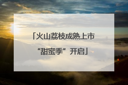 火山荔枝成熟上市 “甜蜜季”开启