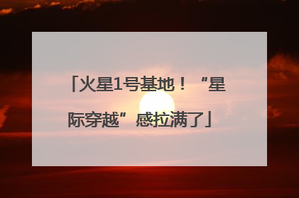 火星1号基地！“星际穿越”感拉满了