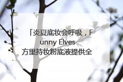 炎夏底妆会呼吸，Funny Elves方里持妆粉底液提供全肤质底妆新解法