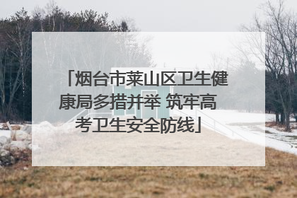 烟台市莱山区卫生健康局多措并举 筑牢高考卫生安全防线