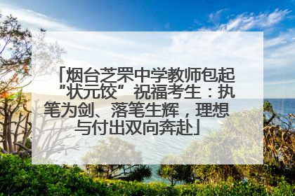 烟台芝罘中学教师包起“状元饺”祝福考生：执笔为剑、落笔生辉，理想与付出双向奔赴